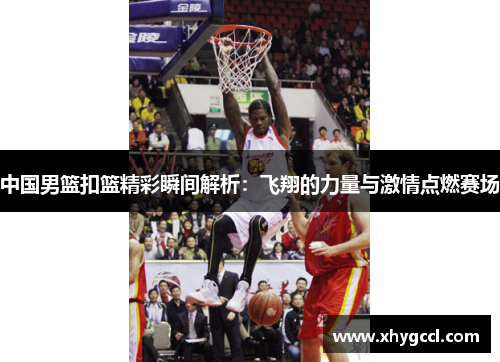 中国男篮扣篮精彩瞬间解析：飞翔的力量与激情点燃赛场