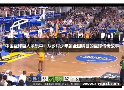 中国篮球巨人余乐平：从乡村少年到全国瞩目的篮球传奇故事