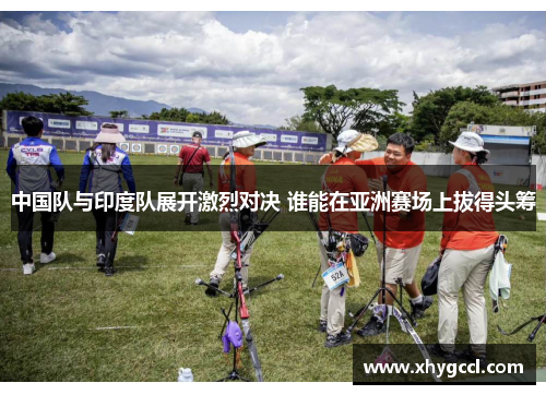 中国队与印度队展开激烈对决 谁能在亚洲赛场上拔得头筹