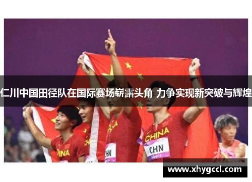 仁川中国田径队在国际赛场崭露头角 力争实现新突破与辉煌