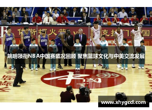 姚明领衔NBA中国赛盛况回顾 聚焦篮球文化与中美交流发展