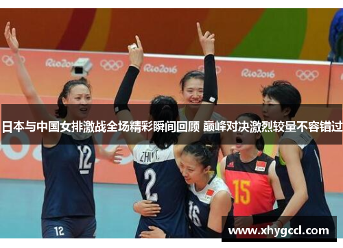 日本与中国女排激战全场精彩瞬间回顾 巅峰对决激烈较量不容错过