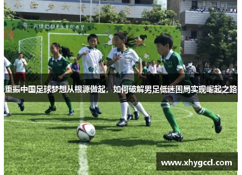 重振中国足球梦想从根源做起，如何破解男足低迷困局实现崛起之路