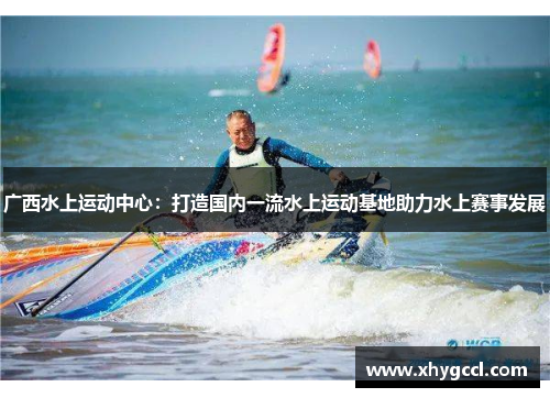 广西水上运动中心：打造国内一流水上运动基地助力水上赛事发展