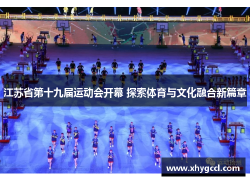江苏省第十九届运动会开幕 探索体育与文化融合新篇章