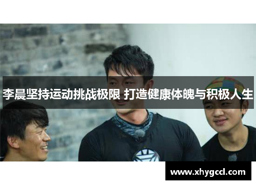 李晨坚持运动挑战极限 打造健康体魄与积极人生