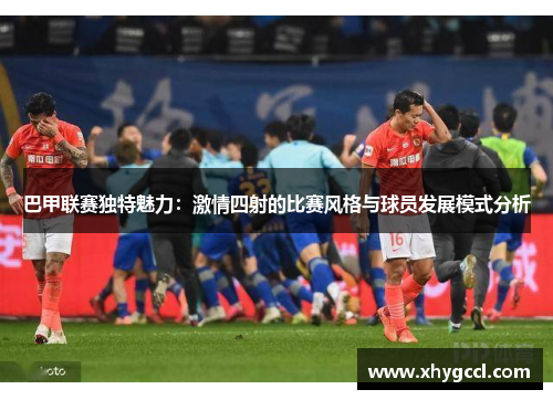 巴甲联赛独特魅力：激情四射的比赛风格与球员发展模式分析